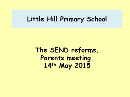 Little Hill Primary School The SEND reforms, Parents meeting. 14 th May 2015.