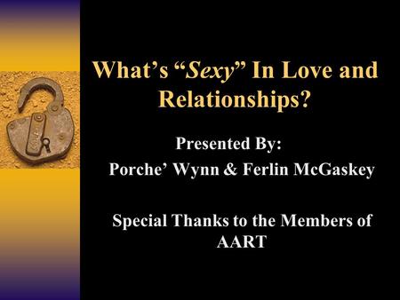 What’s “Sexy” In Love and Relationships? Presented By: Porche’ Wynn & Ferlin McGaskey Special Thanks to the Members of AART.