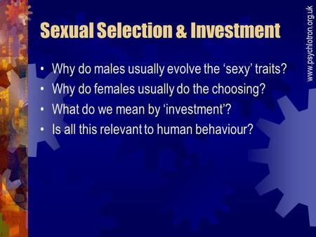 Sexual Selection & Investment Why do males usually evolve the ‘sexy’ traits? Why do females usually do the choosing? What do we mean by ‘investment’? Is.