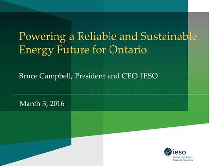 Powering a Reliable and Sustainable Energy Future for Ontario Bruce Campbell, President and CEO, IESO March 3, 2016.