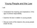 Young People and the Law I will: Understand the meaning and implications of the age of criminal responsibility. Examine the law in relation to young people.