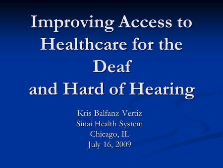 Improving Access to Healthcare for the Deaf and Hard of Hearing Kris Balfanz-Vertiz Sinai Health System Chicago, IL July 16, 2009.