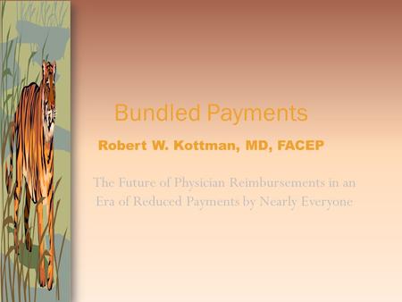 Bundled Payments Robert W. Kottman, MD, FACEP The Future of Physician Reimbursements in an Era of Reduced Payments by Nearly Everyone.