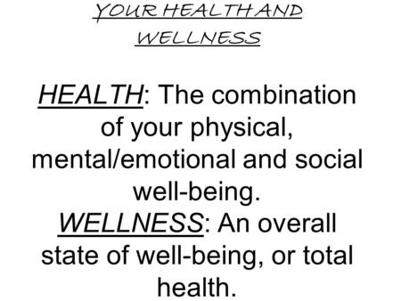 YOUR HEALTH AND WELLNESS HEALTH: The combination of your physical, mental/emotional and social well-being. WELLNESS: An overall state of well-being, or.