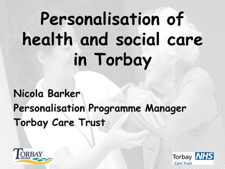 Personalisation of health and social care in Torbay Nicola Barker Personalisation Programme Manager Torbay Care Trust.