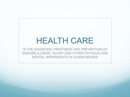 HEALTH CARE IS THE DIAGNOSIS,TREATMENT AND PREVENTION OF DISEASE,ILLNESS, INJURY AND OTHER PHYSICAL AND MENTAL IMPAIRMENTS IN HUMAN BEINGS.