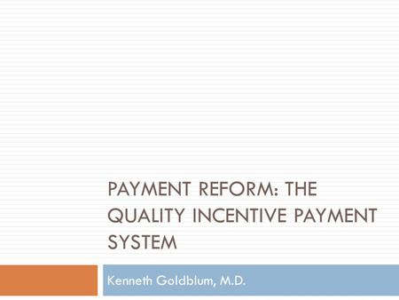 PAYMENT REFORM: THE QUALITY INCENTIVE PAYMENT SYSTEM Kenneth Goldblum, M.D.