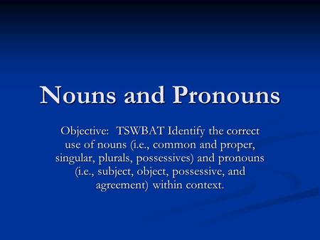 Nouns and Pronouns Objective: TSWBAT Identify the correct use of nouns (i.e., common and proper, singular, plurals, possessives) and pronouns (i.e., subject,