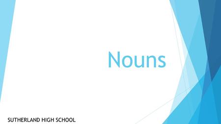 Nouns SUTHERLAND HIGH SCHOOL. Nouns are:  People  Places  Things.