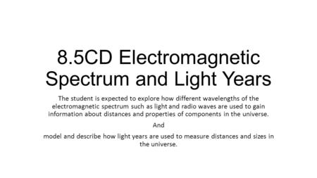 8.5CD Electromagnetic Spectrum and Light Years The student is expected to explore how different wavelengths of the electromagnetic spectrum such as light.