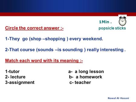 Nawal Al-Hasani Circle the correct answer :- popsicle sticks 1-They go (shop –shopping ) every weekend. 2-That course (sounds –is sounding ) really interesting.