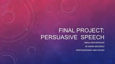 FINAL PROJECT: PERSUASIVE SPEECH SINGLE MOTHERHOOD BY MARÍA MELÉNDEZ PROFESSOR:MARY ANN TOLEDO.