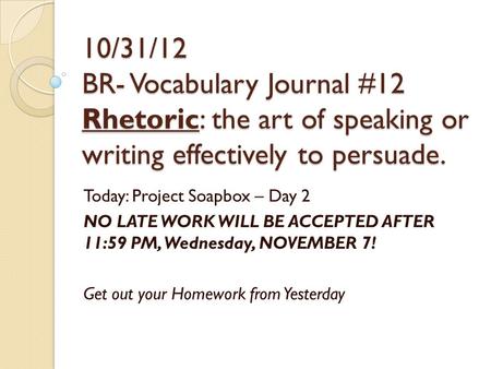 10/31/12 BR- Vocabulary Journal #12 Rhetoric: the art of speaking or writing effectively to persuade. Today: Project Soapbox – Day 2 NO LATE WORK WILL.