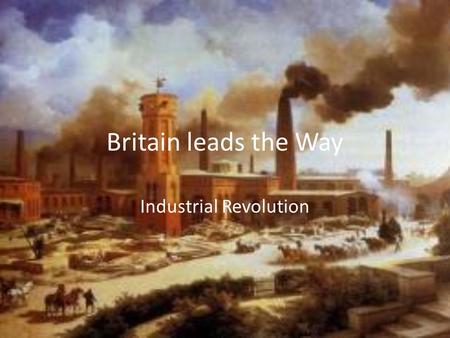 Britain leads the Way Industrial Revolution. Why Britain? Resources New Technology Economic Conditions Political and Social Conditions.