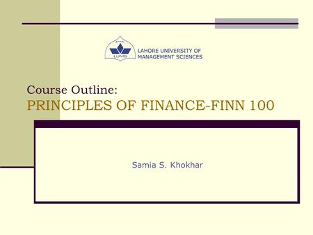 Course Outline: PRINCIPLES OF FINANCE-FINN 100 Samia S. Khokhar.