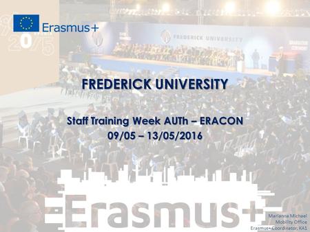 FREDERICK UNIVERSITY Staff Training Week AUTh – ERACON 09/05 – 13/05/2016 Marianna Michael Mobility Office Erasmus+ Coordinator, KA1.