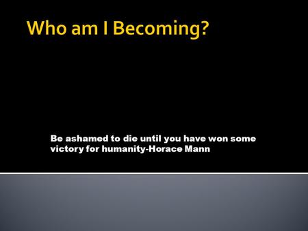 Be ashamed to die until you have won some victory for humanity-Horace Mann.