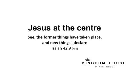 Jesus at the centre See, the former things have taken place, and new things I declare Isaiah 42:9 (NIV)