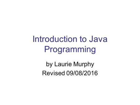 Introduction to Java Programming by Laurie Murphy Revised 09/08/2016.