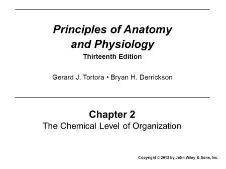 Principles of Anatomy and Physiology Thirteenth Edition Chapter 2 The Chemical Level of Organization Copyright © 2012 by John Wiley & Sons, Inc. Gerard.