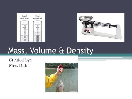 Mass, Volume & Density Created by: Mrs. Dube. Matter All objects are made of matter. Matter is anything that has mass and takes up space! Matter is made.