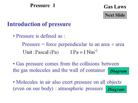 Gas Laws Introduction of pressure Pressure is defined as : Next Slide Pressure = force perpendicular to an area  area Gas pressure comes from the collisions.