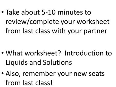 Take about 5-10 minutes to review/complete your worksheet from last class with your partner What worksheet? Introduction to Liquids and Solutions Also,