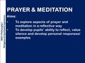 PRAYER & MEDITATION Aims: To explore aspects of prayer and meditation in a reflective way To develop pupils’ ability to reflect, value silence and develop.