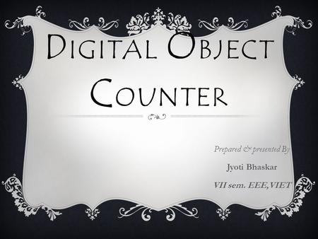 D IGITAL O BJECT C OUNTER Prepared & presented By Jyoti Bhaskar VII sem. EEE,VIET.