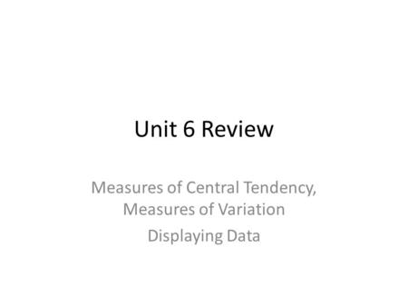 Unit 6 Review Measures of Central Tendency, Measures of Variation Displaying Data.