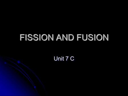 FISSION AND FUSION Unit 7 C. FISSION The process where a nucleus splits into two or more smaller fragments, releasing neutrons and energy The process.