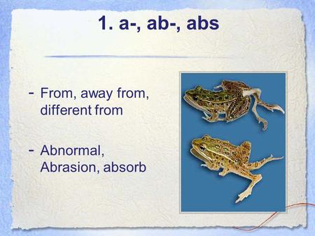 1. a-, ab-, abs - From, away from, different from - Abnormal, Abrasion, absorb.