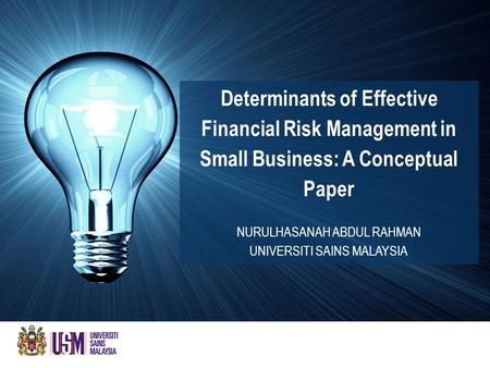 Determinants of Effective Financial Risk Management in Small Business: A Conceptual Paper NURULHASANAH ABDUL RAHMAN UNIVERSITI SAINS MALAYSIA.