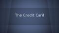 The Credit Card. What is a credit card? A credit card is a piece of plastic that’s a source of payment you have to pay back. Basically it’s a little bank.