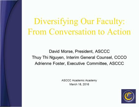 Diversifying Our Faculty: From Conversation to Action David Morse, President, ASCCC Thuy Thi Nguyen, Interim General Counsel, CCCO Adrienne Foster, Executive.