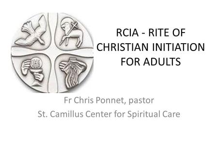 RCIA - RITE OF CHRISTIAN INITIATION FOR ADULTS Fr Chris Ponnet, pastor St. Camillus Center for Spiritual Care.