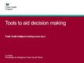 Tools to aid decision making Public Health Intelligence training course day 2 Liz Rolfe Knowledge & Intelligence Team (South West)