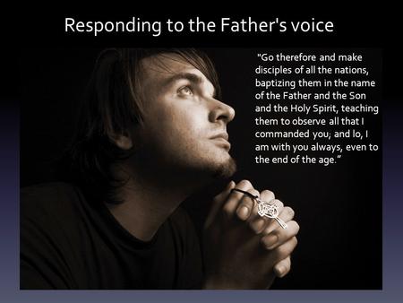 Responding to the Father's voice Go therefore and make disciples of all the nations, baptizing them in the name of the Father and the Son and the Holy.