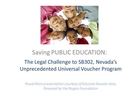 The Legal Challenge to SB302, Nevada’s Unprecedented Universal Voucher Program PowerPoint presentation courtesy of Educate Nevada Now, Powered by the Rogers.