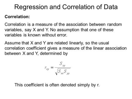 Regression and Correlation of Data Correlation: Correlation is a measure of the association between random variables, say X and Y. No assumption that one.