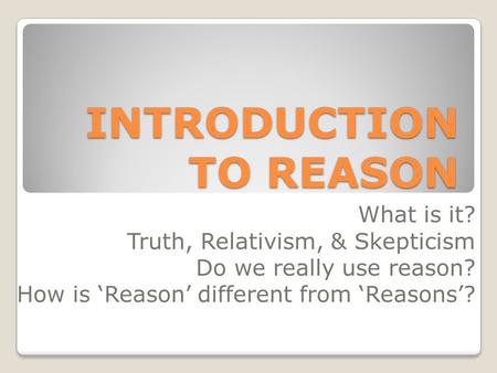 INTRODUCTION TO REASON What is it? Truth, Relativism, & Skepticism Do we really use reason? How is ‘Reason’ different from ‘Reasons’?