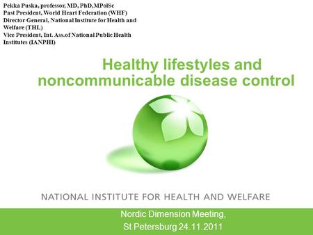 Healthy lifestyles and noncommunicable disease control Nordic Dimension Meeting, St Petersburg 24.11.2011 Pekka Puska, professor, MD, PhD,MPolSc Past President,