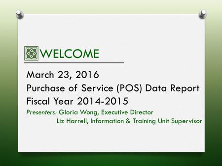 WELCOME March 23, 2016 Purchase of Service (POS) Data Report Fiscal Year 2014-2015 Presenters: Gloria Wong, Executive Director Liz Harrell, Information.