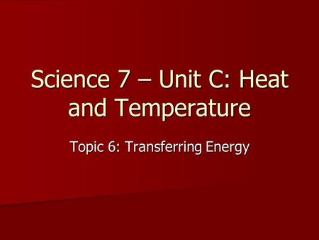 Science 7 – Unit C: Heat and Temperature Topic 6: Transferring Energy.