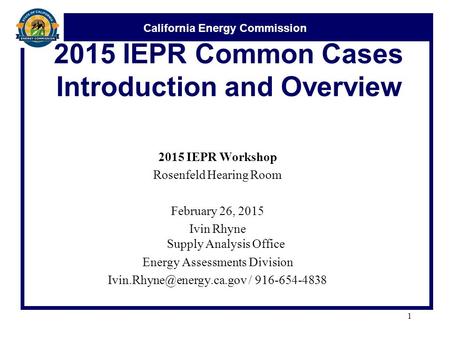 California Energy Commission 2015 IEPR Common Cases Introduction and Overview 2015 IEPR Workshop Rosenfeld Hearing Room February 26, 2015 Ivin Rhyne Supply.