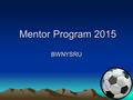 Mentor Program 2015 Mentor Program 2015 BWNYSRU. Introduction This is a summary of the soccer referee mentor program operated in Western New York in 2014.