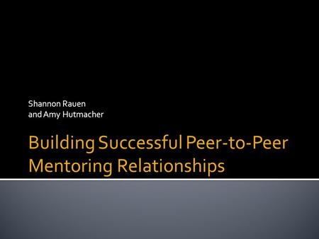 Shannon Rauen and Amy Hutmacher Building Successful Peer-to-Peer Mentoring Relationships.