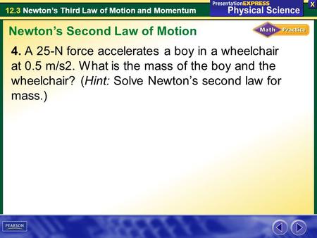 12.3 Newton’s Third Law of Motion and Momentum 4. A 25-N force accelerates a boy in a wheelchair at 0.5 m/s2. What is the mass of the boy and the wheelchair?