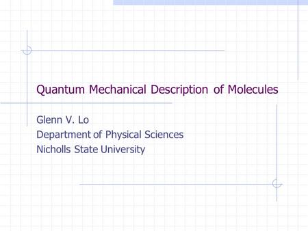 Quantum Mechanical Description of Molecules Glenn V. Lo Department of Physical Sciences Nicholls State University.