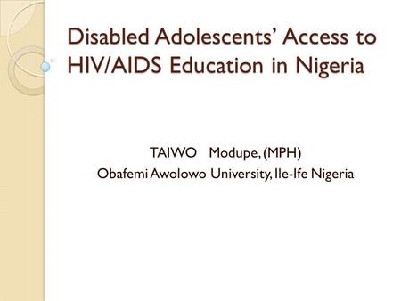 Disabled Adolescents’ Access to HIV/AIDS Education in Nigeria TAIWO Modupe, (MPH) Obafemi Awolowo University, Ile-Ife Nigeria.